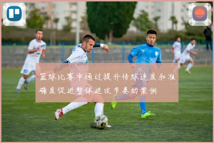 篮球比赛中通过提升传球速度和准确度促进整体进攻节奏的案例