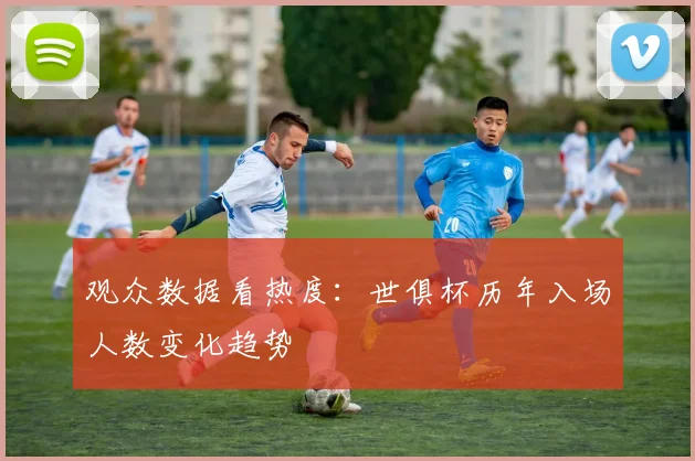 观众数据看热度：世俱杯历年入场人数变化趋势