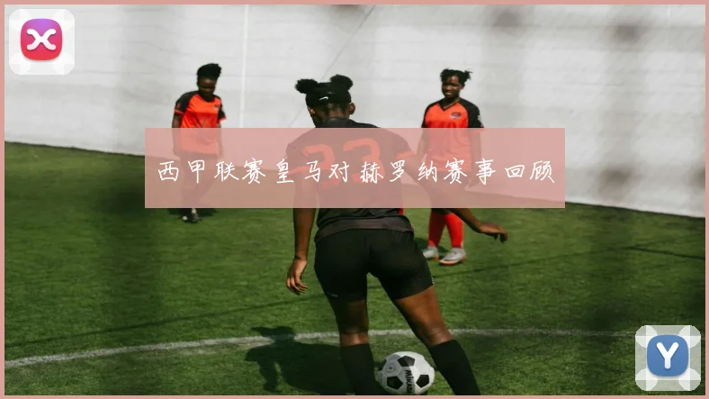 西甲联赛皇马对赫罗纳赛事回顾