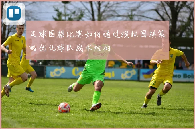 足球围棋比赛如何通过模拟围棋策略优化球队战术结构