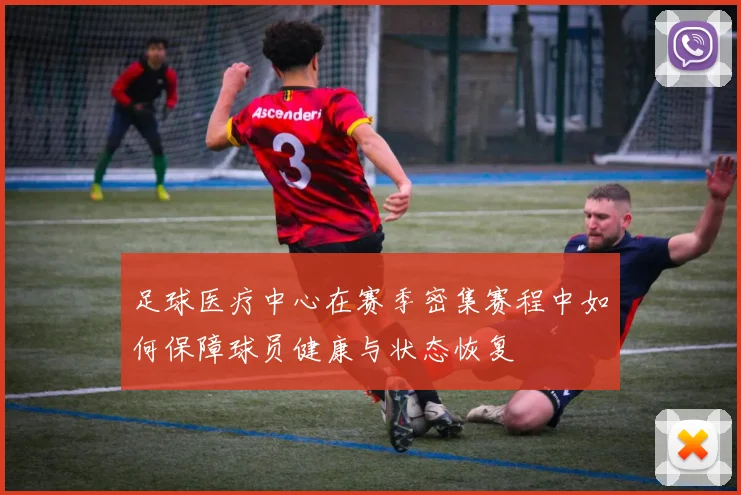 足球医疗中心在赛季密集赛程中如何保障球员健康与状态恢复