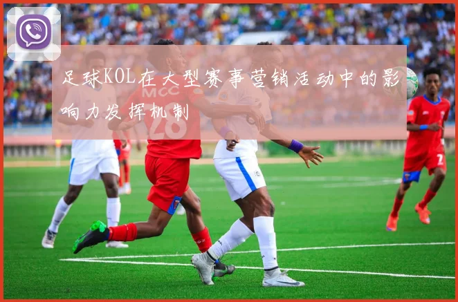 足球KOL在大型赛事营销活动中的影响力发挥机制