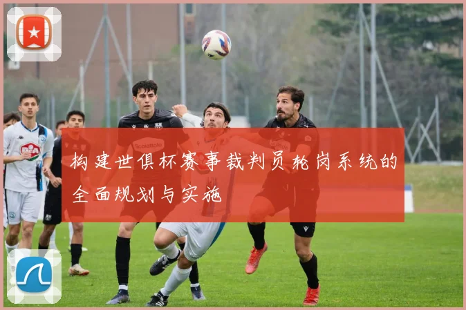 构建世俱杯赛事裁判员轮岗系统的全面规划与实施