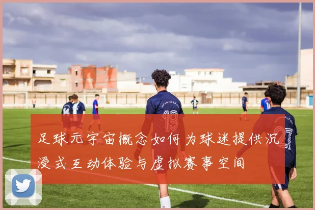 足球元宇宙概念如何为球迷提供沉浸式互动体验与虚拟赛事空间