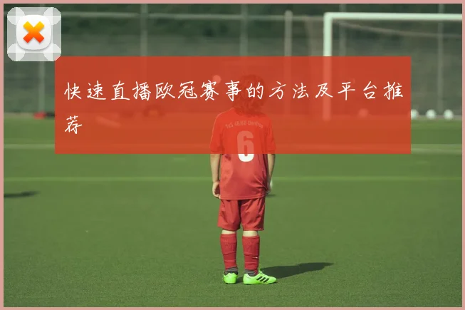 快速直播欧冠赛事的方法及平台推荐