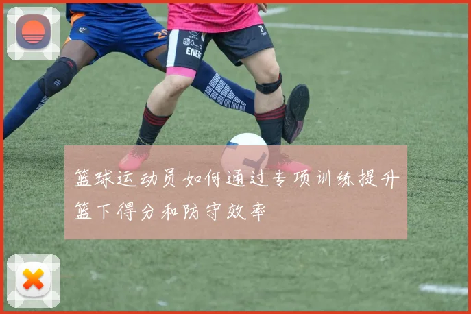 篮球运动员如何通过专项训练提升篮下得分和防守效率