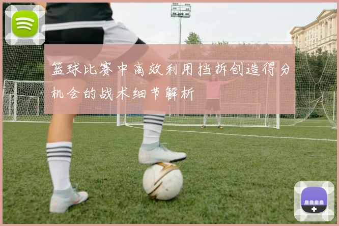 篮球比赛中高效利用挡拆创造得分机会的战术细节解析