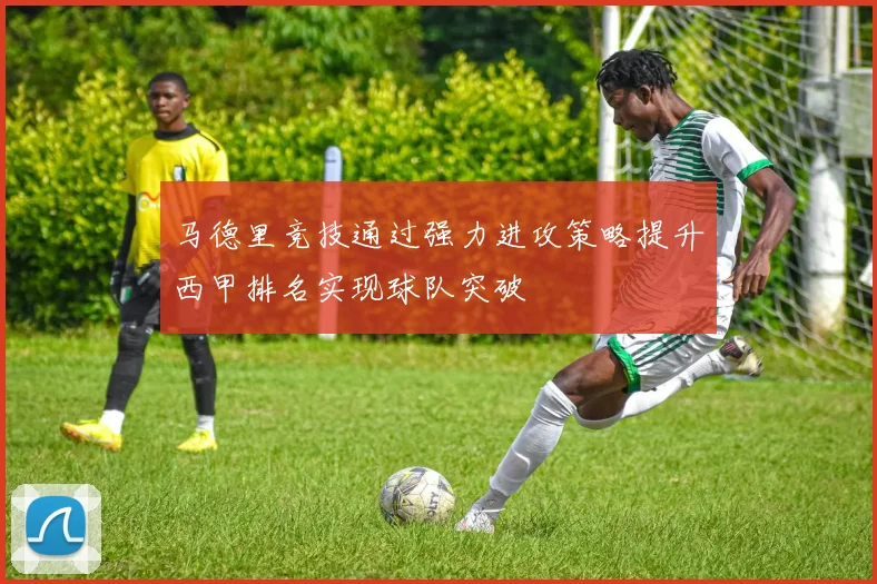 马德里竞技通过强力进攻策略提升西甲排名实现球队突破