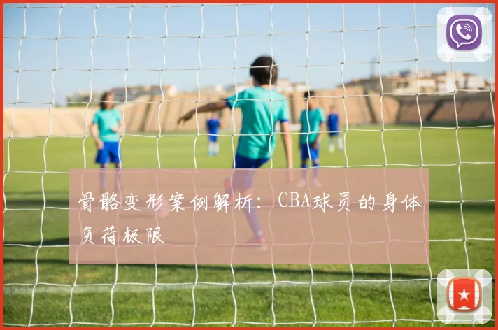 骨骼变形案例解析：CBA球员的身体负荷极限